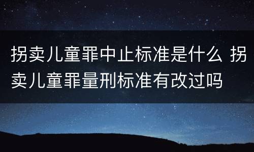 拐卖儿童罪中止标准是什么 拐卖儿童罪量刑标准有改过吗