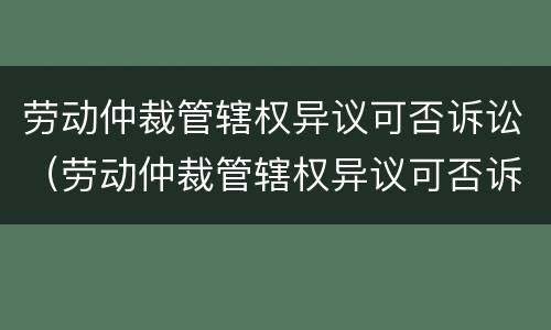 劳动仲裁管辖权异议可否诉讼（劳动仲裁管辖权异议可否诉讼公司赔偿）