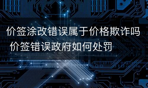 价签涂改错误属于价格欺诈吗 价签错误政府如何处罚