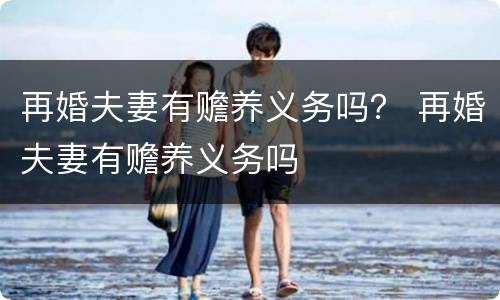 再婚夫妻有赡养义务吗？ 再婚夫妻有赡养义务吗