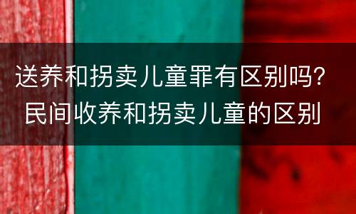 送养和拐卖儿童罪有区别吗？ 民间收养和拐卖儿童的区别