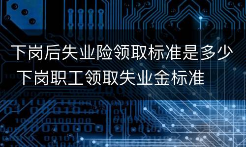 下岗后失业险领取标准是多少 下岗职工领取失业金标准