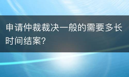 申请仲裁裁决一般的需要多长时间结案？