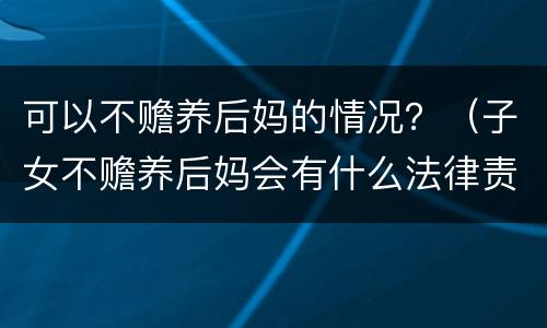 可以不赡养后妈的情况？（子女不赡养后妈会有什么法律责任）