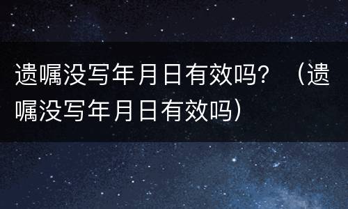 遗嘱没写年月日有效吗？（遗嘱没写年月日有效吗）