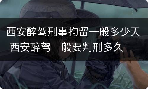 西安醉驾刑事拘留一般多少天 西安醉驾一般要判刑多久