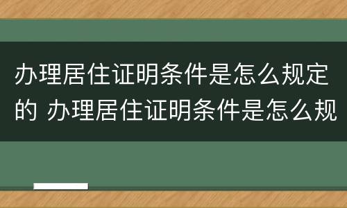 办理居住证明条件是怎么规定的 办理居住证明条件是怎么规定的呢