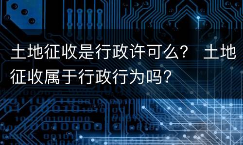 土地征收是行政许可么？ 土地征收属于行政行为吗?