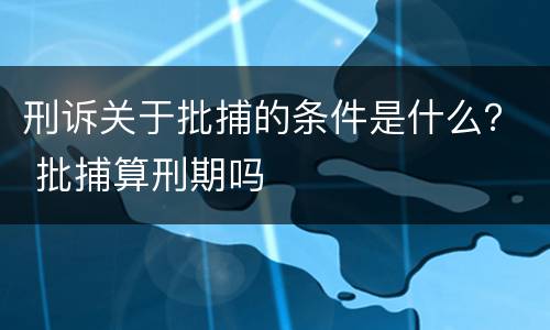 刑诉关于批捕的条件是什么？ 批捕算刑期吗