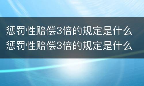 惩罚性赔偿3倍的规定是什么 惩罚性赔偿3倍的规定是什么