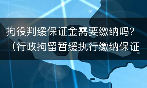 拘役判缓保证金需要缴纳吗？（行政拘留暂缓执行缴纳保证金）