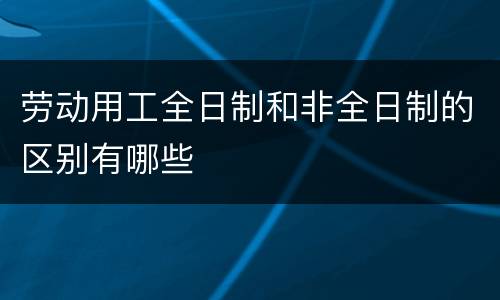 劳动用工全日制和非全日制的区别有哪些