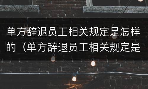 单方辞退员工相关规定是怎样的（单方辞退员工相关规定是怎样的呢）