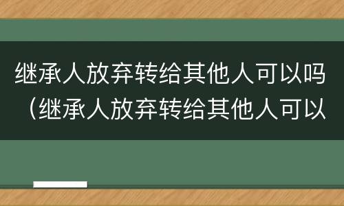 继承人放弃转给其他人可以吗（继承人放弃转给其他人可以吗怎么办）