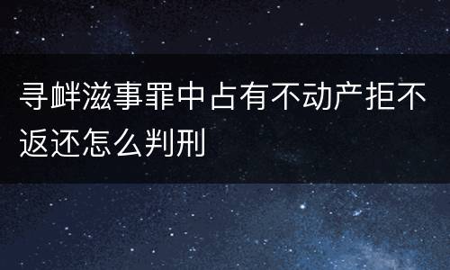 寻衅滋事罪中占有不动产拒不返还怎么判刑