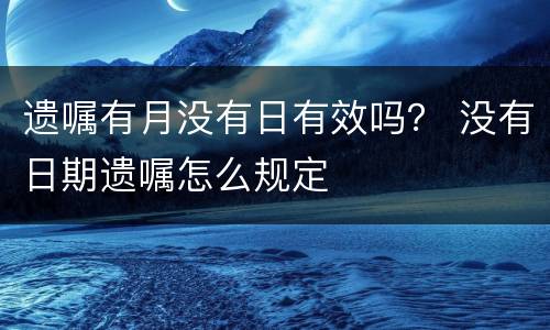 遗嘱有月没有日有效吗？ 没有日期遗嘱怎么规定