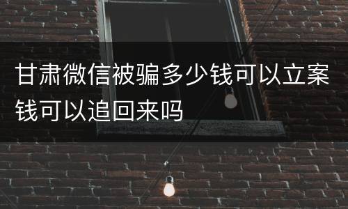 甘肃微信被骗多少钱可以立案钱可以追回来吗