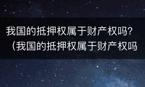 我国的抵押权属于财产权吗？（我国的抵押权属于财产权吗）