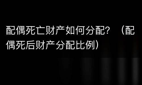 配偶死亡财产如何分配？（配偶死后财产分配比例）