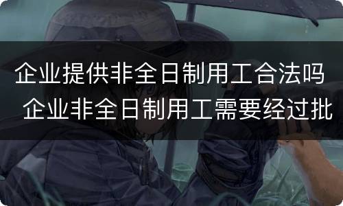 企业提供非全日制用工合法吗 企业非全日制用工需要经过批准吗