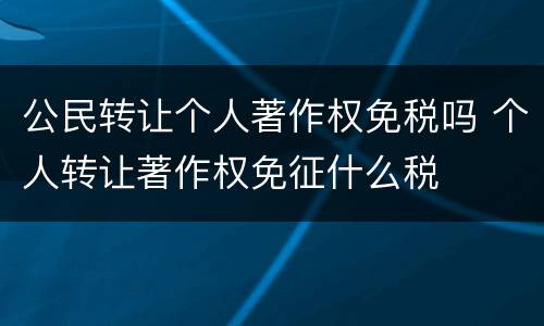 公民转让个人著作权免税吗 个人转让著作权免征什么税