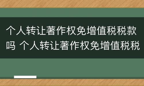 个人转让著作权免增值税税款吗 个人转让著作权免增值税税款吗