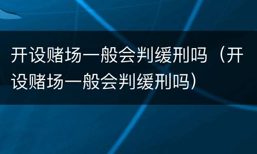 开设赌场一般会判缓刑吗（开设赌场一般会判缓刑吗）