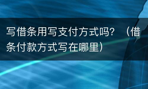 写借条用写支付方式吗？（借条付款方式写在哪里）