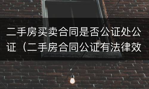 二手房买卖合同是否公证处公证（二手房合同公证有法律效力吗）