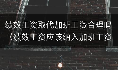 绩效工资取代加班工资合理吗（绩效工资应该纳入加班工资基数吗）