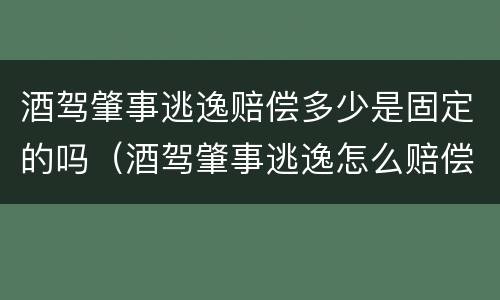 酒驾肇事逃逸赔偿多少是固定的吗（酒驾肇事逃逸怎么赔偿受害者）