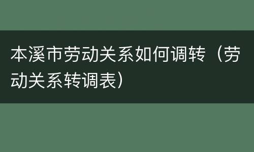 本溪市劳动关系如何调转（劳动关系转调表）