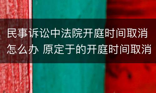 民事诉讼中法院开庭时间取消怎么办 原定于的开庭时间取消