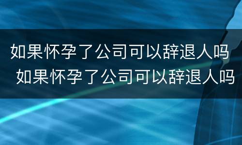 如果怀孕了公司可以辞退人吗 如果怀孕了公司可以辞退人吗怎么赔偿