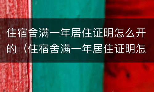 住宿舍满一年居住证明怎么开的（住宿舍满一年居住证明怎么开的呢）