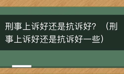 刑事上诉好还是抗诉好？（刑事上诉好还是抗诉好一些）