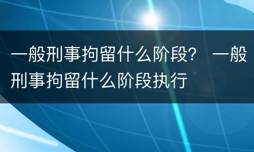 一般刑事拘留什么阶段？ 一般刑事拘留什么阶段执行