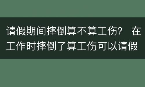 请假期间摔倒算不算工伤？ 在工作时摔倒了算工伤可以请假吗