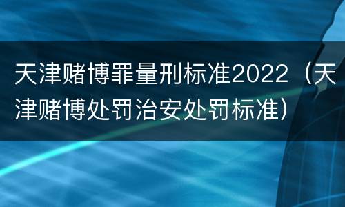 天津赌博罪量刑标准2022（天津赌博处罚治安处罚标准）