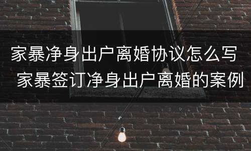 家暴净身出户离婚协议怎么写 家暴签订净身出户离婚的案例