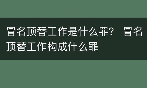 冒名顶替工作是什么罪？ 冒名顶替工作构成什么罪