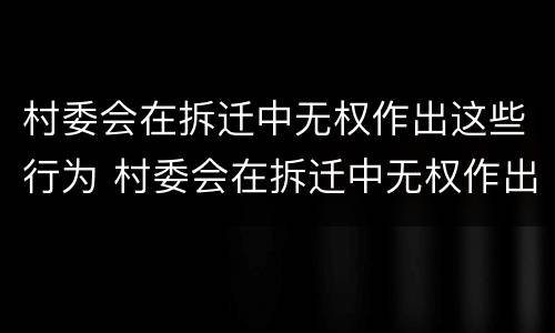 村委会在拆迁中无权作出这些行为 村委会在拆迁中无权作出这些行为怎么办