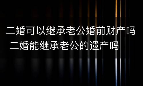 二婚可以继承老公婚前财产吗 二婚能继承老公的遗产吗