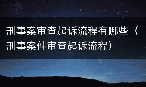 刑事案审查起诉流程有哪些（刑事案件审查起诉流程）