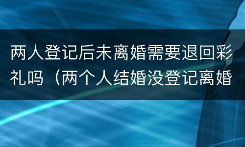 两人登记后未离婚需要退回彩礼吗（两个人结婚没登记离婚女方能退彩礼么）