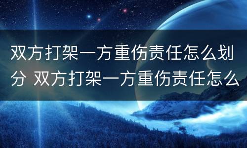 双方打架一方重伤责任怎么划分 双方打架一方重伤责任怎么划分的