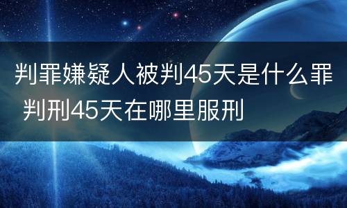 判罪嫌疑人被判45天是什么罪 判刑45天在哪里服刑