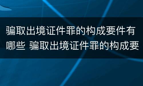 骗取出境证件罪的构成要件有哪些 骗取出境证件罪的构成要件有哪些呢