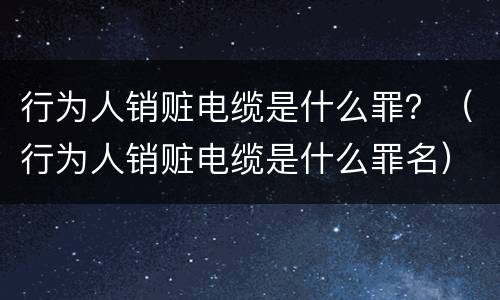 行为人销赃电缆是什么罪？（行为人销赃电缆是什么罪名）