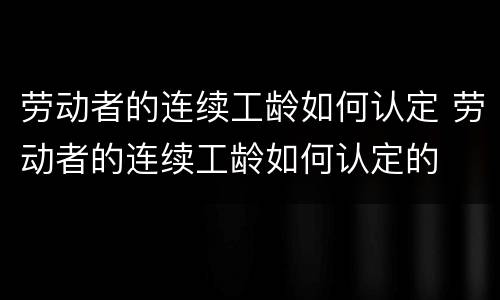 劳动者的连续工龄如何认定 劳动者的连续工龄如何认定的